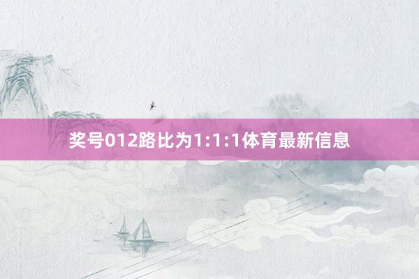 奖号012路比为1:1:1体育最新信息