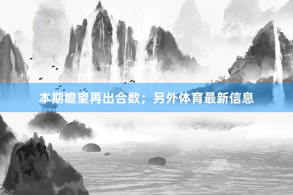 本期瞻望再出合数；另外体育最新信息