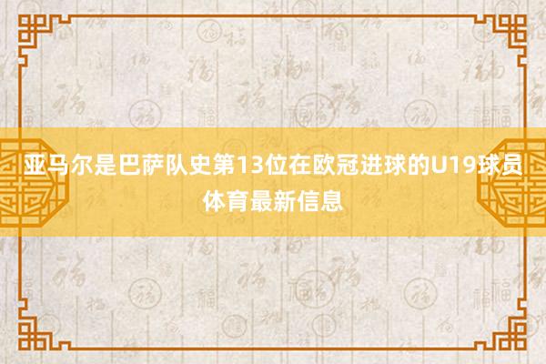 亚马尔是巴萨队史第13位在欧冠进球的U19球员体育最新信息