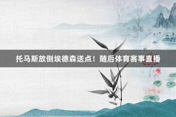 托马斯放倒埃德森送点！随后体育赛事直播