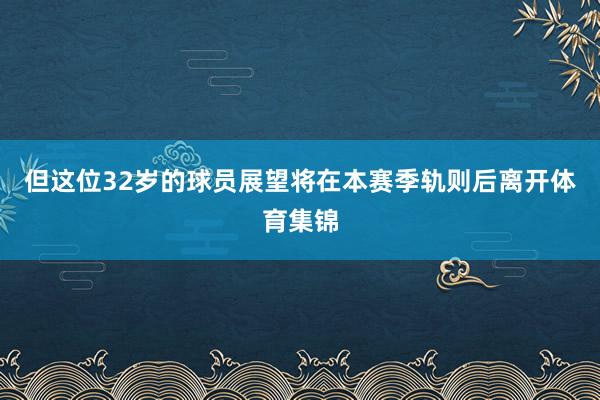 但这位32岁的球员展望将在本赛季轨则后离开体育集锦