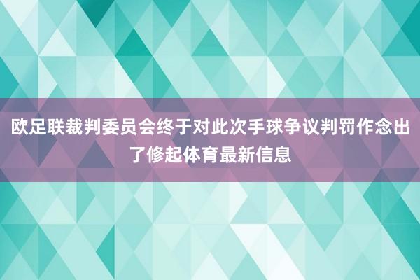 欧足联裁判委员会终于对此次手球争议判罚作念出了修起体育最新信息