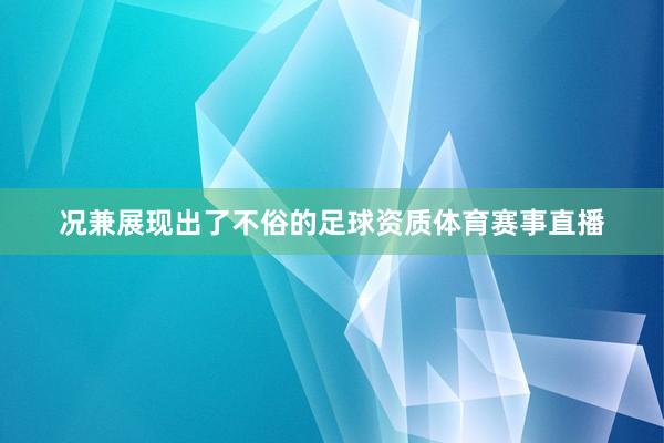 况兼展现出了不俗的足球资质体育赛事直播