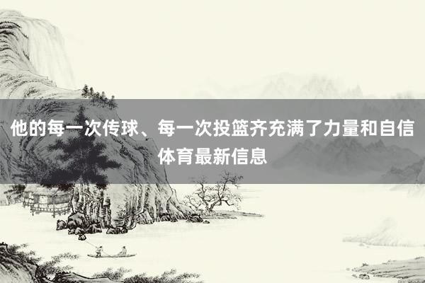 他的每一次传球、每一次投篮齐充满了力量和自信体育最新信息