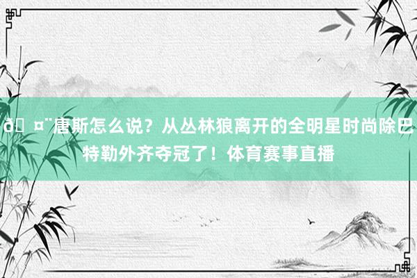 🤨唐斯怎么说？从丛林狼离开的全明星时尚除巴特勒外齐夺冠了！体育赛事直播