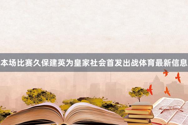 本场比赛久保建英为皇家社会首发出战体育最新信息