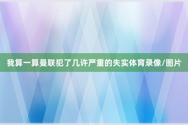 我算一算曼联犯了几许严重的失实体育录像/图片