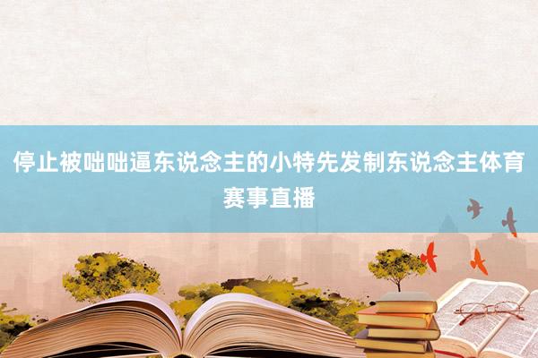 停止被咄咄逼东说念主的小特先发制东说念主体育赛事直播