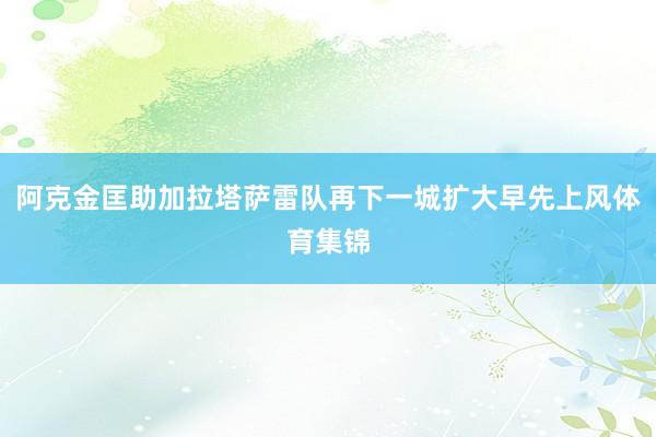 阿克金匡助加拉塔萨雷队再下一城扩大早先上风体育集锦