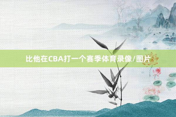 比他在CBA打一个赛季体育录像/图片