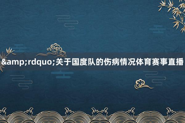 &rdquo;　　关于国度队的伤病情况体育赛事直播