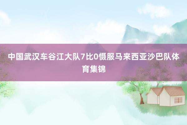 中国武汉车谷江大队7比0慑服马来西亚沙巴队体育集锦