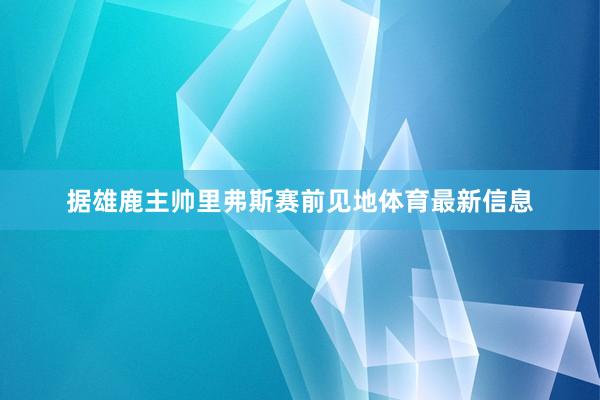 据雄鹿主帅里弗斯赛前见地体育最新信息