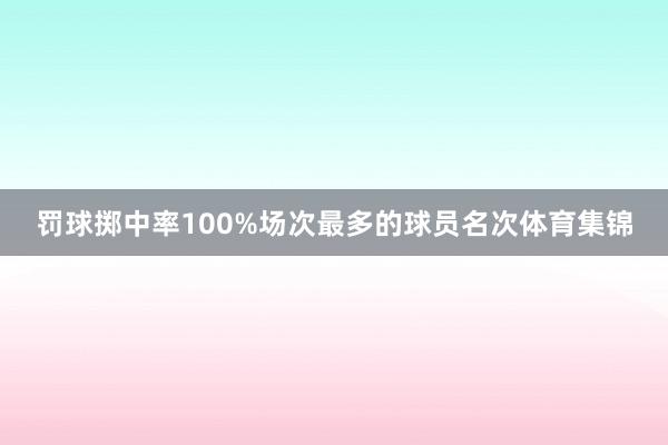 罚球掷中率100%场次最多的球员名次体育集锦