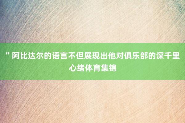 ”阿比达尔的语言不但展现出他对俱乐部的深千里心绪体育集锦