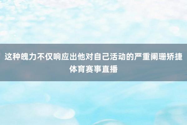 这种魄力不仅响应出他对自己活动的严重阑珊矫捷体育赛事直播