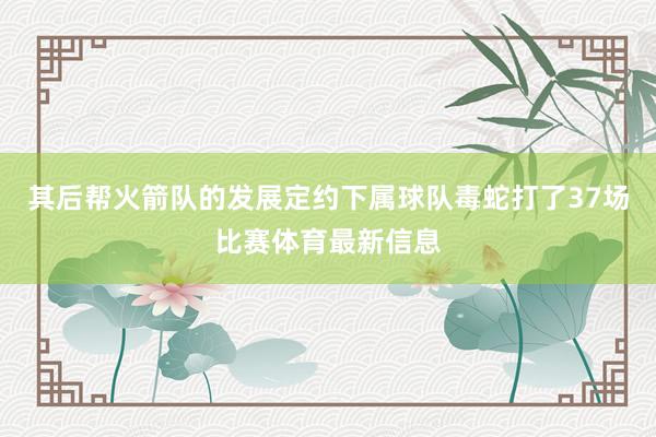 其后帮火箭队的发展定约下属球队毒蛇打了37场比赛体育最新信息