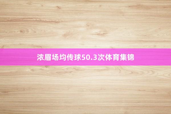 浓眉场均传球50.3次体育集锦