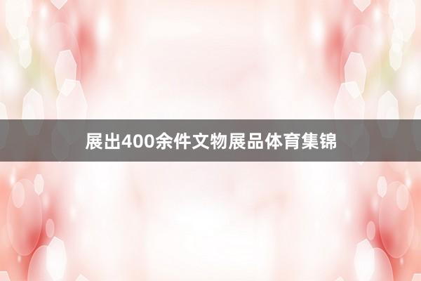 展出400余件文物展品体育集锦