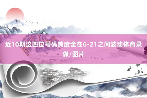 近10期这四位号码跨度全在6-21之间波动体育录像/图片