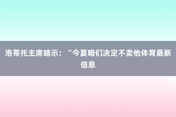 洛蒂托主席暗示：“今夏咱们决定不卖他体育最新信息