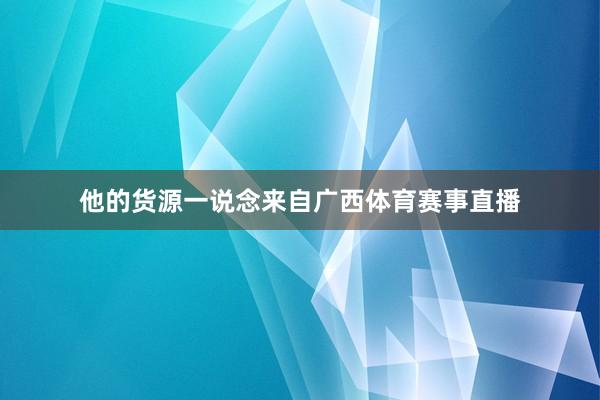 他的货源一说念来自广西体育赛事直播