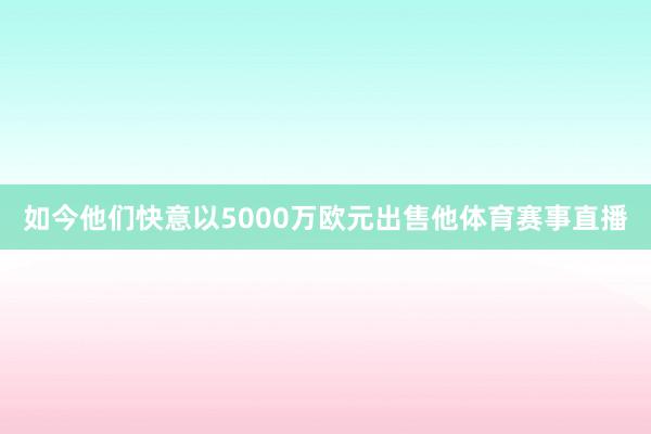 如今他们快意以5000万欧元出售他体育赛事直播